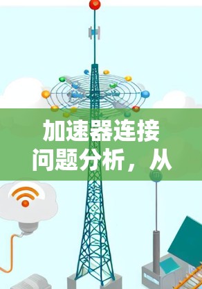 加速器连接问题分析，从硬件到网络的全面解决方案