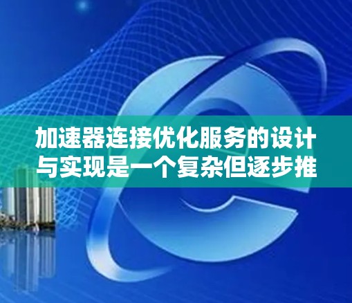 加速器连接优化服务的设计与实现是一个复杂但逐步推进的过程。以下是一个有条理的总结，帮助您理解该服务的各个方面