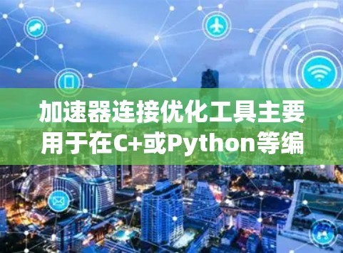 加速器连接优化工具主要用于在C+或Python等编程语言下生成高效且可执行的程序。以下是逐步指南