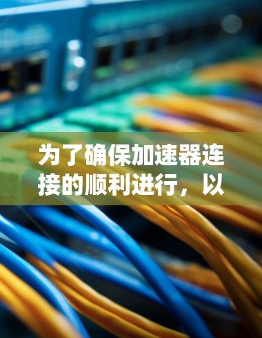 为了确保加速器连接的顺利进行，以下是一个详细且系统的指南
