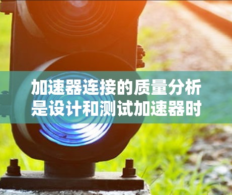 加速器连接的质量分析是设计和测试加速器时的重要环节，它涉及到加速器各个部件的质量、结构和连接的可靠性和稳定性。以下是对加速器连接质量分析的概述
