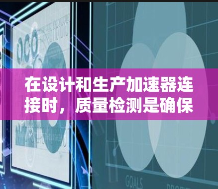 在设计和生产加速器连接时，质量检测是确保设备可靠性和性能的关键环节。以下是对加速器连接质量检测的详细分析和建议