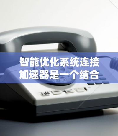 智能优化系统连接加速器是一个结合人工智能和硬件优化的技术领域，旨在通过自动优化加速器以提高计算效率。以下是对这一技术的详细分析和总结