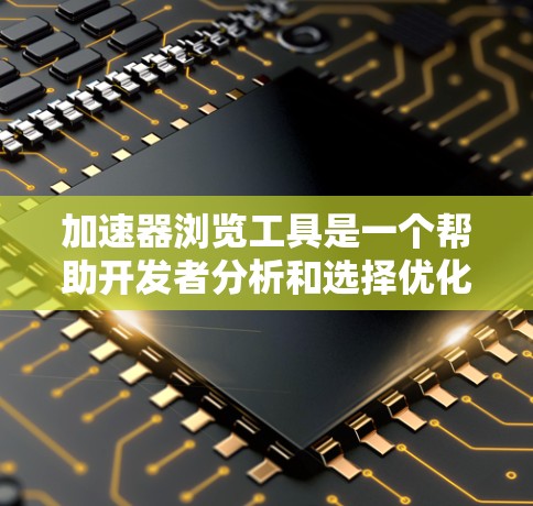 加速器浏览工具是一个帮助开发者分析和选择优化工具的工具，提供详细信息、优化效果、依赖关系等，支持快速筛选和下载，并提供帮助和支持。以下是关于加速器浏览工具的详细解释
