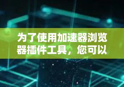 为了使用加速器浏览器插件工具，您可以按照以下步骤进行