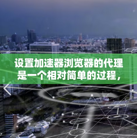 设置加速器浏览器的代理是一个相对简单的过程，以下是一些关键步骤，帮助您高效地完成设置