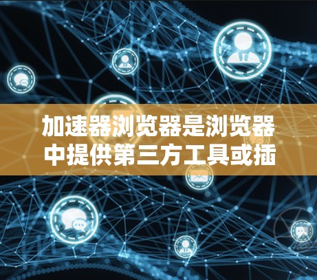加速器浏览器是浏览器中提供第三方工具或插件的平台，用户可以在网页上直接运行，减少下载和资源消耗。以下是详细的解释和步骤