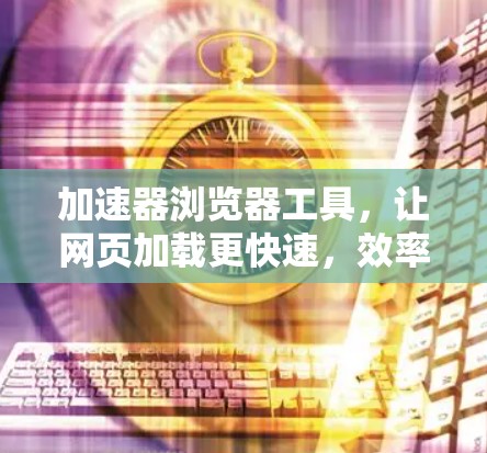 加速器浏览器工具，让网页加载更快速，效率更高
