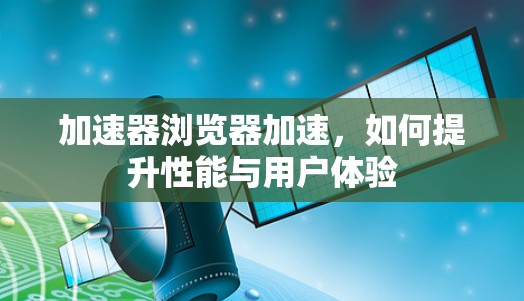 加速器浏览器加速，如何提升性能与用户体验