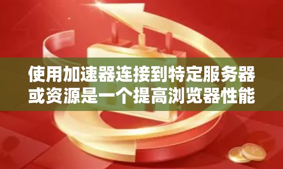 使用加速器连接到特定服务器或资源是一个提高浏览器性能的策略，对于频繁访问特定资源的用户非常有用。以下是使用加速器连接到特定服务器或资源的步骤