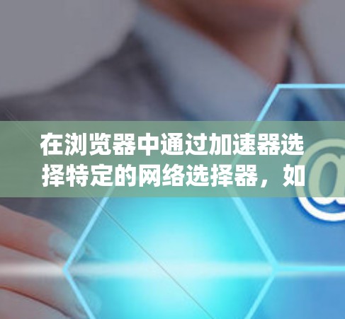 在浏览器中通过加速器选择特定的网络选择器，如Safari的Netscape NSFlow或Chrome的Netscape NSFlow，可以有效提升网页加载速度。以下是一个清晰的步骤指南