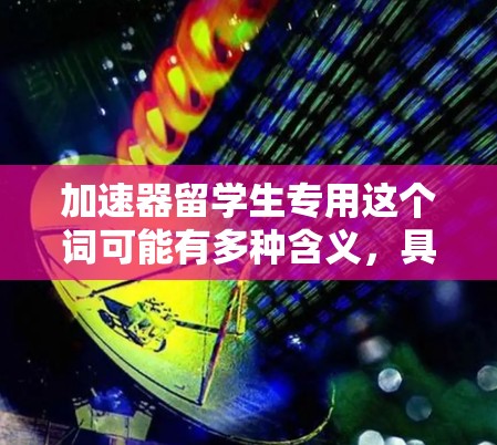 加速器留学生专用这个词可能有多种含义，具体取决于上下文。以下是一些可能的解释和建议