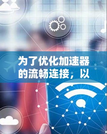 为了优化加速器的流畅连接，以下是一些推荐和优化建议