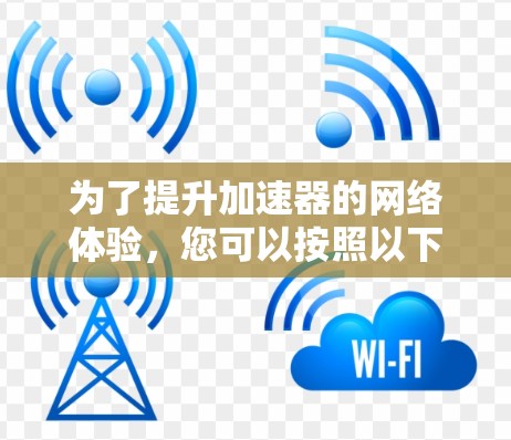 为了提升加速器的网络体验，您可以按照以下步骤进行优化
