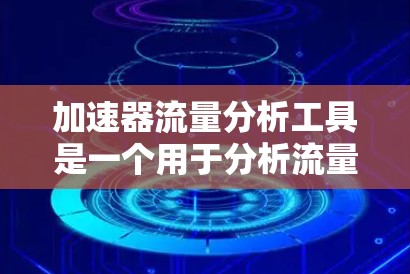 加速器流量分析工具是一个用于分析流量数据的综合工具，旨在帮助团队高效管理网络流量，优化资源分配，提高网络性能。以下是对该工具的详细总结