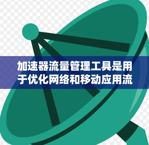 加速器流量管理工具是用于优化网络和移动应用流量的工具，帮助控制流速、调整带宽并进行流量优化。以下是对这些工具的系统介绍