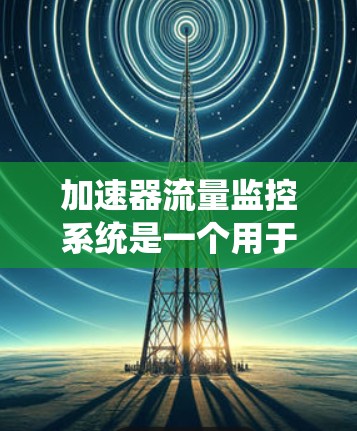 加速器流量监控系统是一个用于监控和管理网络加速器流量的工具，旨在优化网络性能并防止攻击。以下是该系统的主要功能和结构