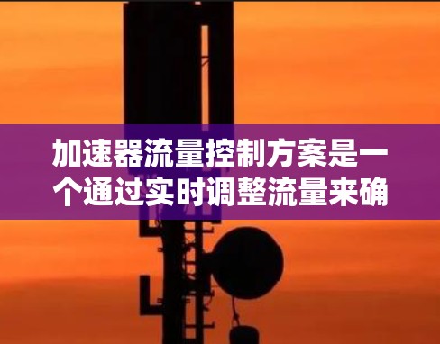 加速器流量控制方案是一个通过实时调整流量来确保稳定性的技术，常用于交通和工业系统。以下是对这一方案的详细分析和总结