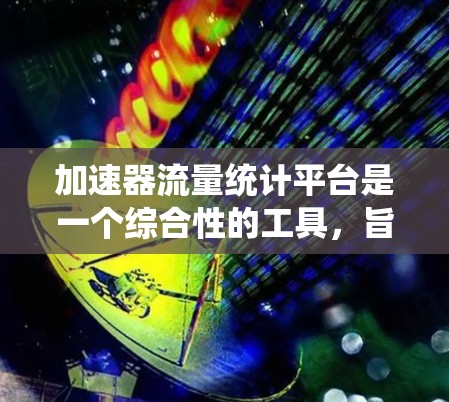 加速器流量统计平台是一个综合性的工具，旨在帮助加速器团队有效监控和优化流量。以下是该平台的主要特点和功能