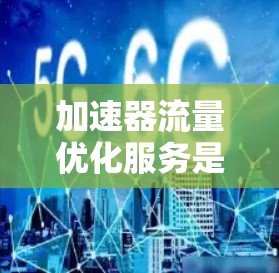 加速器流量优化服务是一个旨在提升加速器性能的工具，通过高效管理流量来优化资源利用率和性能。以下是关于该服务的详细指南