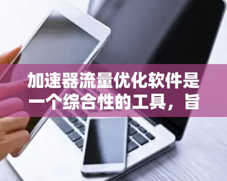 加速器流量优化软件是一个综合性的工具，旨在帮助用户优化流量，提高转化率和用户体验。以下是详细的步骤和建议