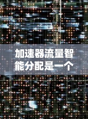 加速器流量智能分配是一个通过智能算法优化服务器资源分配的系统设计，旨在提高资源利用效率。以下是详细的理解