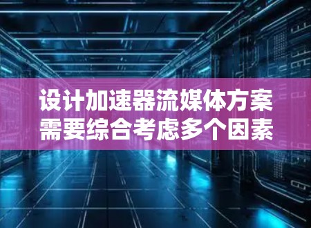 设计加速器流媒体方案需要综合考虑多个因素，从设备选择到用户体验，再到优化和安全措施，都需要细致分析和权衡。以下是一个结构清晰、全面的设计方案