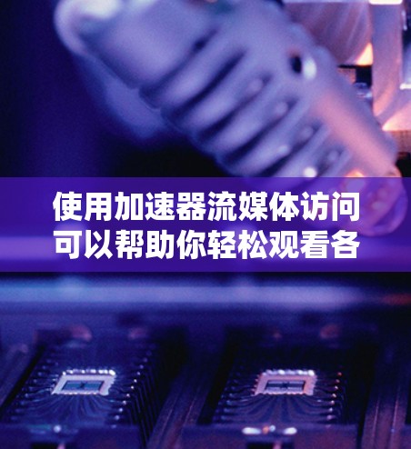 使用加速器流媒体访问可以帮助你轻松观看各种流媒体内容。以下是详细的步骤指南