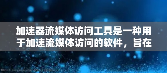 加速器流媒体访问工具是一种用于加速流媒体访问的软件，旨在提升用户体验。以下是关于该工具的详细介绍