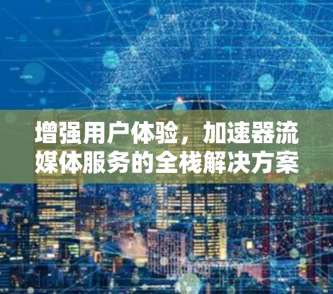 增强用户体验，加速器流媒体服务的全栈解决方案