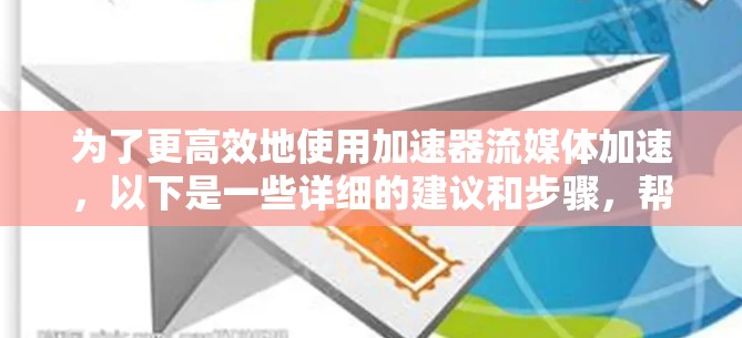 为了更高效地使用加速器流媒体加速，以下是一些详细的建议和步骤，帮助您更好地利用这一工具