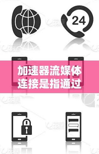 加速器流媒体连接是指通过特定的设备、软件或工具来加速或提升流媒体连接的速度。以下是几种可能的解释和解决方案