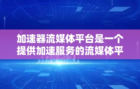 加速器流媒体平台是一个提供加速服务的流媒体平台，旨在帮助用户更快地下载和观看流媒体内容。以下是关于该平台访问的详细信息