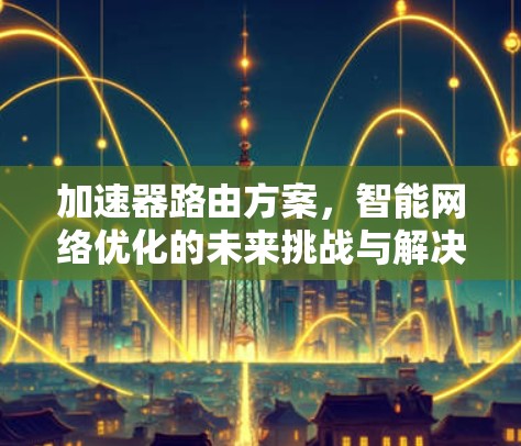 加速器路由方案，智能网络优化的未来挑战与解决方案