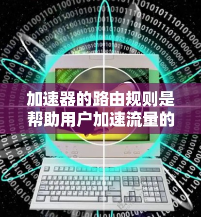 加速器的路由规则是帮助用户加速流量的设备内部设定的规则，指导加速器如何将流量分配给用户连接的网络。以下是关于加速器路由规则的详细分析