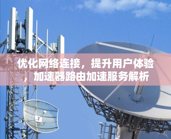 优化网络连接，提升用户体验，加速器路由加速服务解析