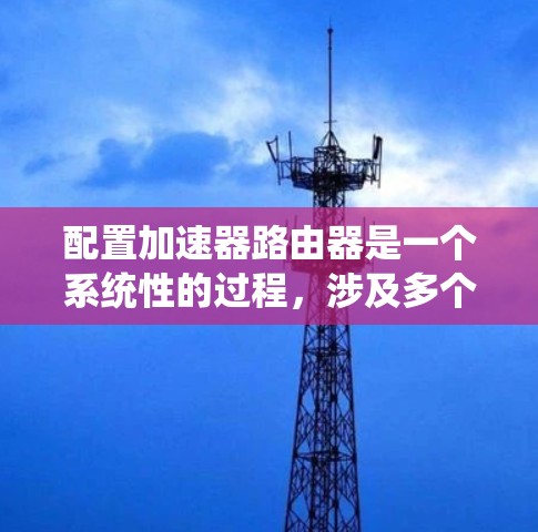 配置加速器路由器是一个系统性的过程,涉及多个步骤和注意事项,以下是详细的步骤指南 配置加速器路由器是一个系统性的过程,涉及多个步骤和注意事项,以下是详细的步骤指南