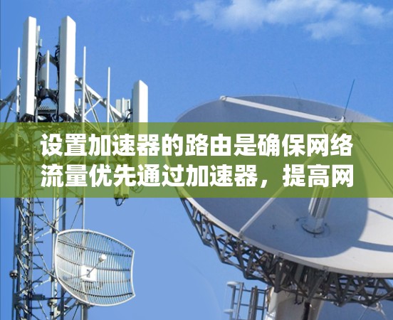 设置加速器的路由是确保网络流量优先通过加速器，提高网络速度和用户体验的重要步骤。以下是一步步的指南，帮助您在各种系统（如Windows、Mac、Linux）中成功设置加速器路由