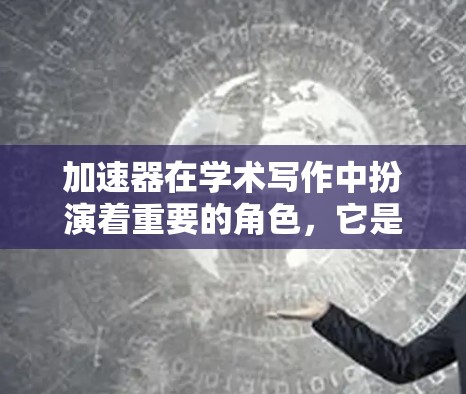 加速器在学术写作中扮演着重要的角色，它是研究人员高效获取和使用论文的重要工具。以下是对加速器的详细分析和总结