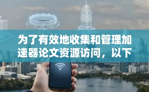 为了有效地收集和管理加速器论文资源访问，以下是一个系统化的指南