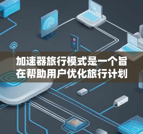 加速器旅行模式是一个旨在帮助用户优化旅行计划和利用优惠资源的工具。以下是对该主题的详细总结和解释