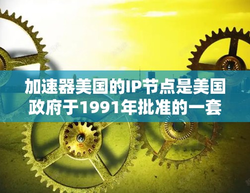 加速器美国的IP节点是美国政府于1991年批准的一套加速互联网的网络基础设施，主要用于美国国内和外国用户访问美国互联网。以下是其详细介绍