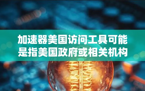 加速器美国访问工具可能是指美国政府或相关机构使用的访问管理系统，或者是美国的一些访问工具和管理系统的应用。以下是一些可能的解释和信息