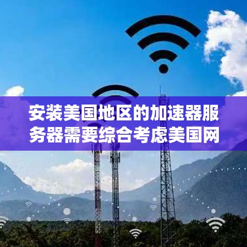 安装美国地区的加速器服务器需要综合考虑美国网络环境、加速器兼容性、配置、使用步骤和常见问题。以下是一个系统化的步骤指南