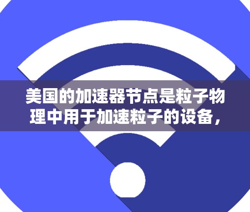 美国的加速器节点是粒子物理中用于加速粒子的设备，美国拥有多个加速器节点，这些节点在不同的领域中发挥重要作用。以下是对美国加速器节点的详细介绍