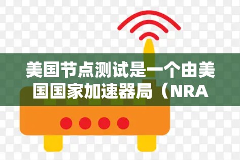 美国节点测试是一个由美国国家加速器局（NRAF）组织开展的加速器硬件和软件测试活动，旨在确保加速器设备的稳定性和可靠性，满足美国政府的法规要求。以下是对该测试的详细分析