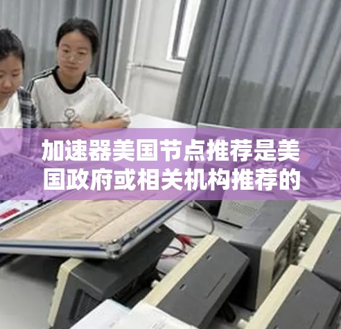 加速器美国节点推荐是美国政府或相关机构推荐的加速器设计方案,旨在提升设备性能并降低成本。以下是关于加速器美国节点推荐的详细分析 加速器美国节点推荐是美国政府或相关机构推荐的加速器设计方案,旨在提升设备性能并降低成本。以下是关于加速器美国节点推荐的详细分析