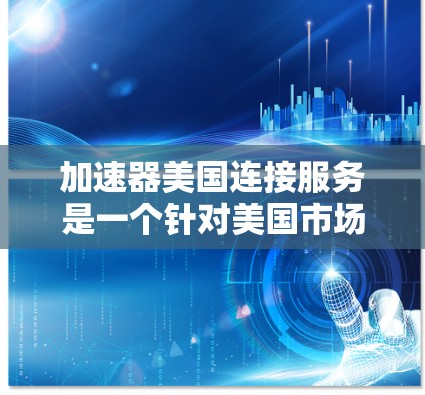 加速器美国连接服务是一个针对美国市场的加速技术，旨在帮助用户更快地连接到互联网或传输数据。以下是其关键点的详细说明
