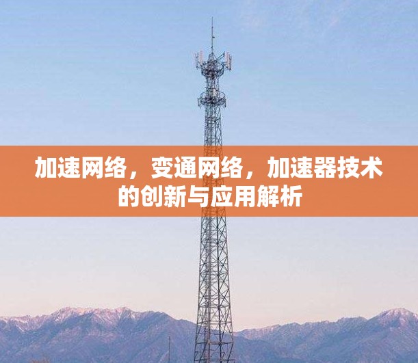 加速网络,变通网络,加速器技术的创新与应用解析 加速网络,变通网络,加速器技术的创新与应用解析