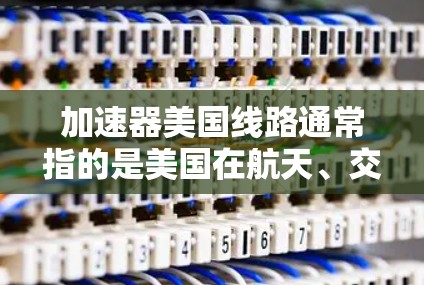 加速器美国线路通常指的是美国在航天、交通、医疗等领域的加速器设施，主要用于提高速度、提升效率或优化性能。以下是关于这一主题的详细信息